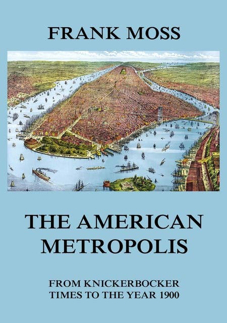 The American metropolis: From Knickerbocker Times to the year 1900: New York City life in all its various phases, Volumes I to III