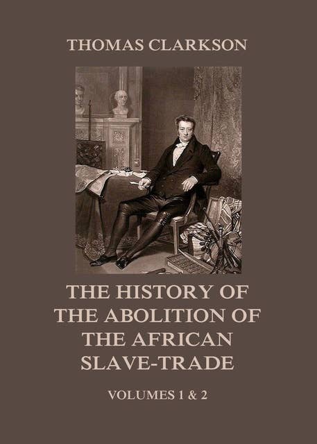 The History of the Abolition of the African Slave-Trade: Volumes 1 and 2