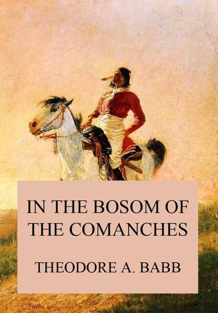 In the Bosom of the Comanches: A Thrilling Tale of Savage Indian Life, Massacre and Captivity