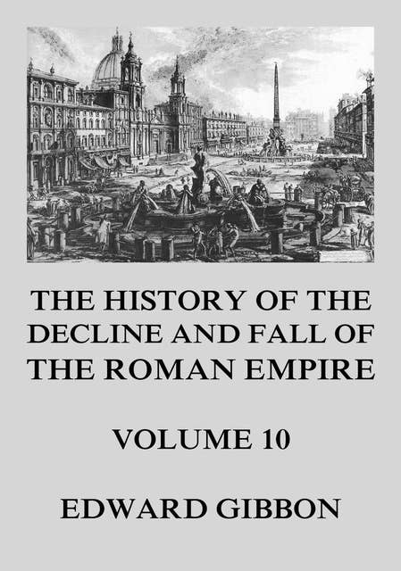 The History of the Decline and Fall of the Roman Empire: Volume 10
