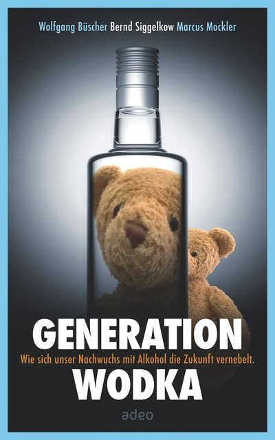 Generation Wodka: Wie sich unser Nachwuchs mit Alkohol die Zukunft vernebelt: Wie sich unser Nachwuchs mit Alkohol die Zukunft vernebelt.