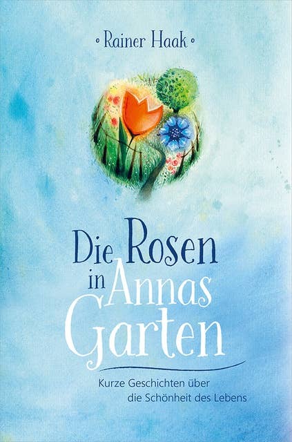 Die Rosen in Annas Garten: Kurze Geschichten über die Schönheit des Lebens.