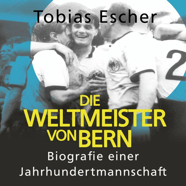 Die Weltmeister von Bern: Biografie einer Jahrhundertmannschaft