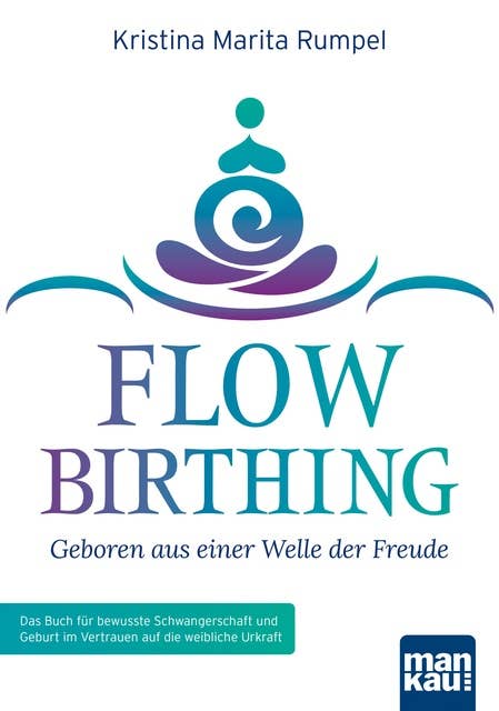 FlowBirthing - Geboren aus einer Welle der Freude: Das Buch für bewusste Schwangerschaft und Geburt im Vertrauen auf die weibliche Urkraft