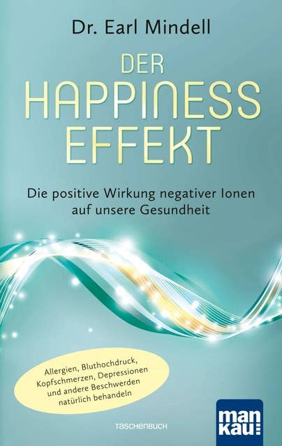 Der Happiness-Effekt - Die positive Wirkung negativer Ionen auf unsere Gesundheit: Allergien, Bluthochdruck, Kopfschmerzen, Depressionen und andere Beschwerden natürlich behandeln