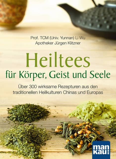 Heiltees für Körper, Geist und Seele: Über 300 wirksame Rezepturen aus den traditionellen Heilkulturen Chinas und Europas