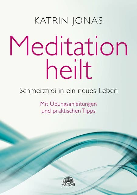 Meditation heilt: Schmerzfrei in ein neues Leben, mit Übungsanleitungen und praktischen Tipps