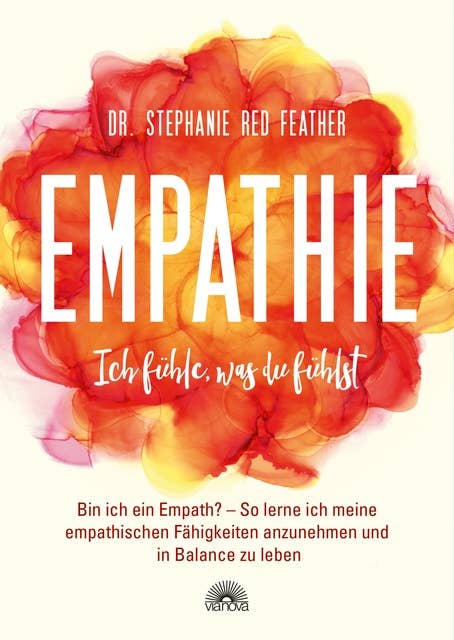 Empathie - Ich fühle, was du fühlst: Bin ich ein Empath? So lerne ich meine empathischen Fähigkeiten anzunehmen und in Balance zu leben