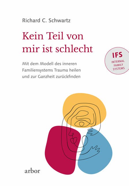 Kein Teil von mir ist schlecht: Mit dem Modell des inneren Familiensystems (IFS) Trauma heilen und zur Ganzheit zurückfinden