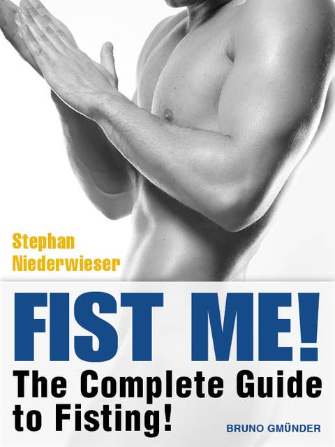 Fist Me! The Complete Guide to Fisting: Sex Guide for Gay Men