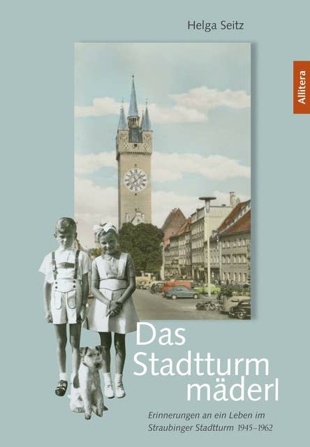 Das Stadtturmmäderl: Erinnerungen an ein Leben im Straubinger Stadtturm 1945-1962
