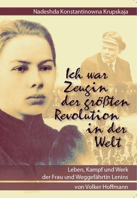 Nadeshda Konstantinowna Krupskaja: Ich war Zeugin der größten Revolution in der Welt: Leben, Kampf und Werk der Frau und Weggefährtin Lenins