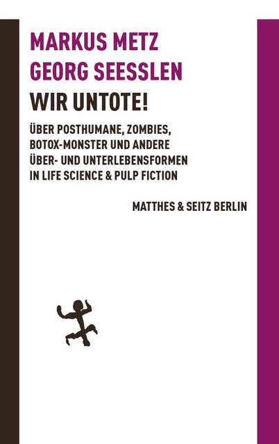 Wir Untote: Über Posthumane, Zombies, Botox-Monster und andere Über- und Unterlebensformen in Life Science & Pulp Fiction