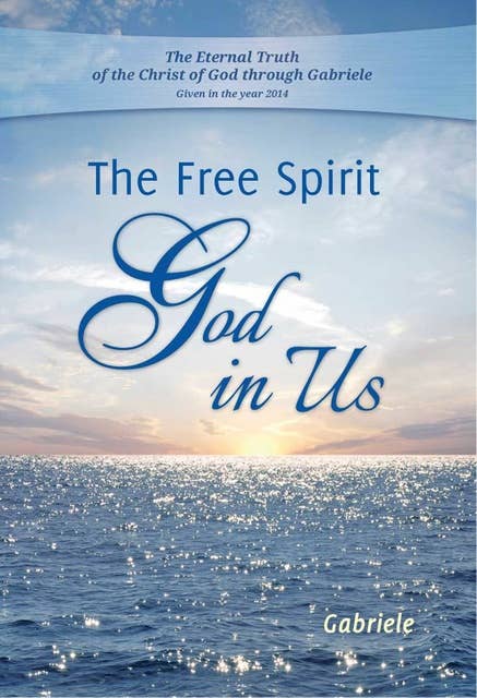 The Free Spirit God in Us: The Eternal Truth of the Christ of God through Gabriele