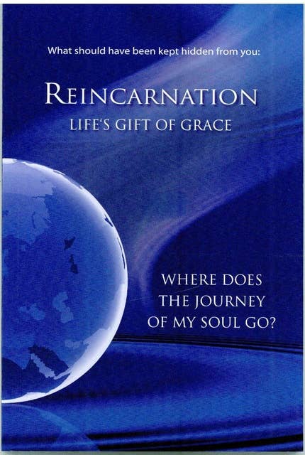 What should have been kept hidden from You: Reincarnation. Life's Gift of Grace: Where Does the Journey of My Soul Go?