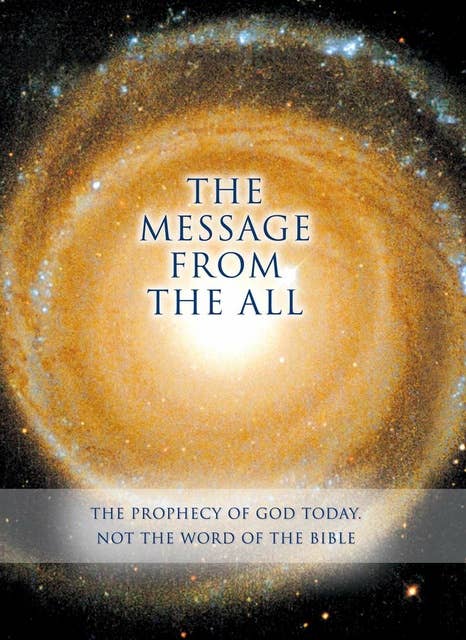 THE MESSAGE FROM THE ALL: The Prophecy of God Today. Not the Word of the Bible