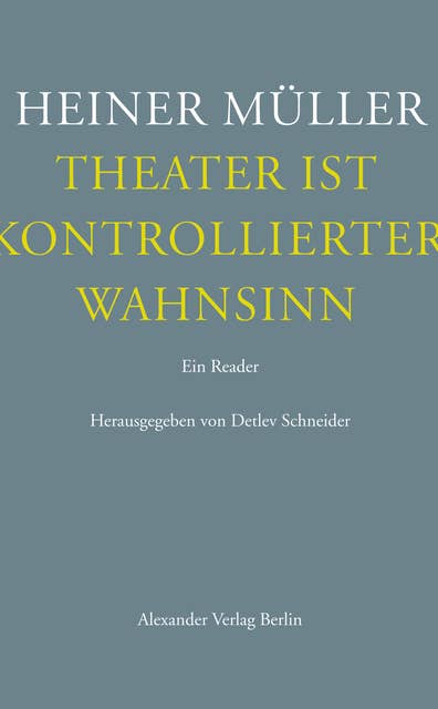 Theater ist kontrollierter Wahnsinn: Ein Reader. Texte zum Theater