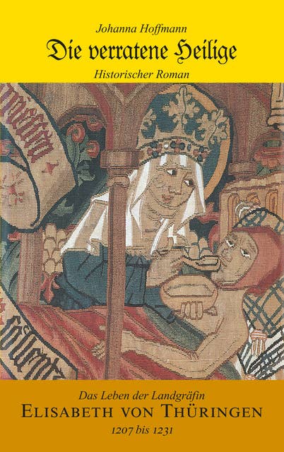 Die verratene Heilige: Das Leben der Landgräfin Elisabeth von Thüringen (1207 - 1231)