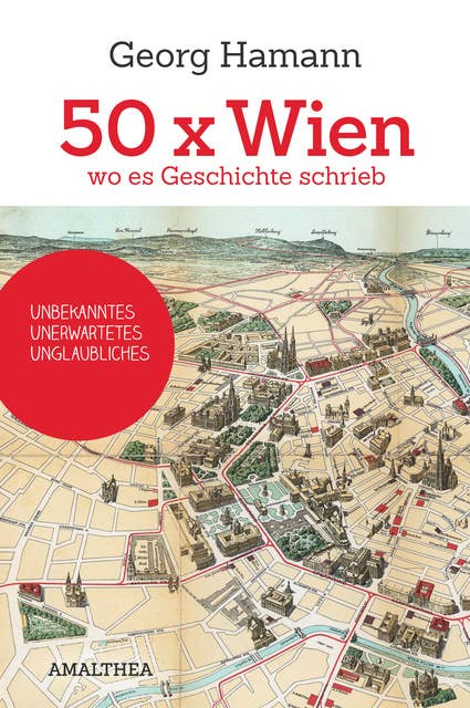 50 x Wien, wo es Geschichte schrieb: Unbekanntes, Unerwartetes, Unglaubliches