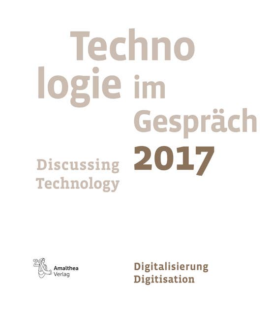 Technologie im Gespräch 2017. Discussing Technology 2017: Digitalisierung. Digitisation
