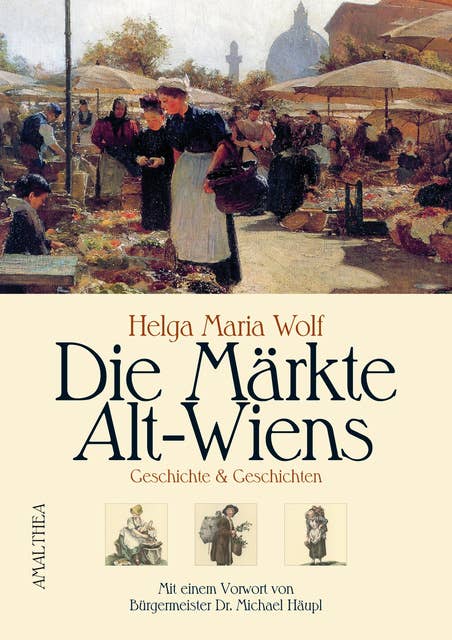 Die Märkte Alt-Wiens: Geschichte & Geschichten. Mit einem Vorwort von Bürgermeister Dr. Michael Häupl