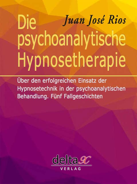 Die psychoanalytische Hypnosetherapie: Über den erfolgreichen Einsatz der Hypnosetechnik in der psychoanalytischen Behandlung. Fünf Fallgeschichten