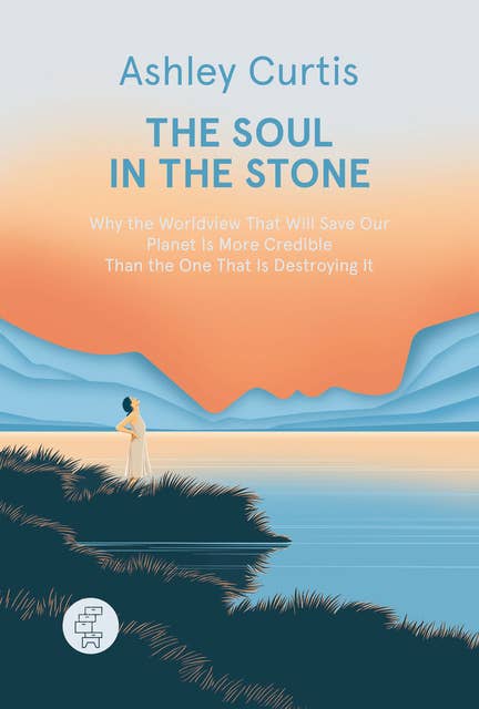 The Soul in the Stone: Why the Worldview That Will Save Our Planet Is More Credible Than the One That Is Destroying It