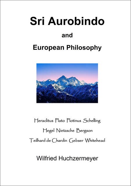 Sri Aurobindo and European Philosophy: Heraclitus - Plato - Plotinus - Schelling - Hegel - Nietzsche - Bergson - Teilhard de Chardin - Gebser - Whitehead