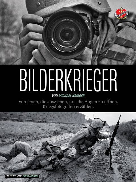 Bilderkrieger: Von jenen, die ausziehen, uns die Augen zu öffnen. Kriegsfotografen erzählen: Von jenen, die ausziehen, uns die Augen zu öffnen - Kriegsfotografen erzählen