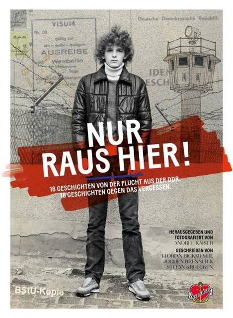 Nur raus hier!: 18 Geschichten von der Flucht aus der DDR. 18 Geschichten gegen das Vergessen.