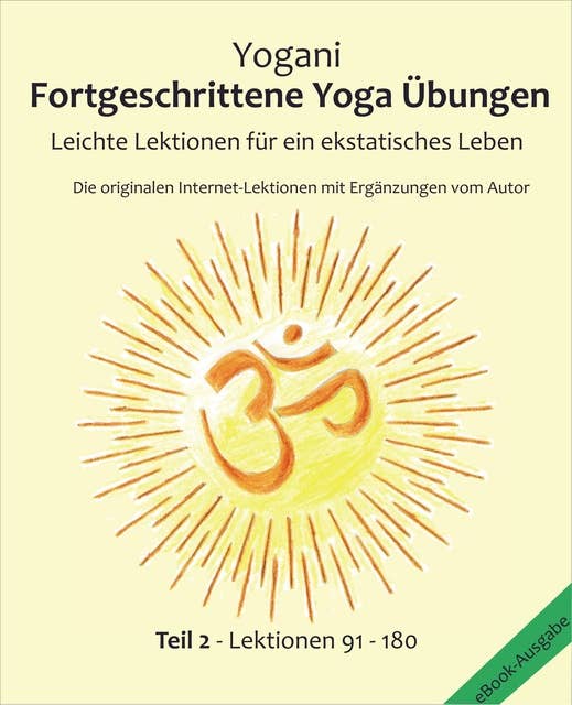 Fortgeschrittene Yoga Übungen - Teil 2: Leichte Lektionen für ein ekstatisches Leben - Haupt-Lektionen 91 - 180,   Die originalen Internet-Lektionen mit Ergänzungen vom Autor