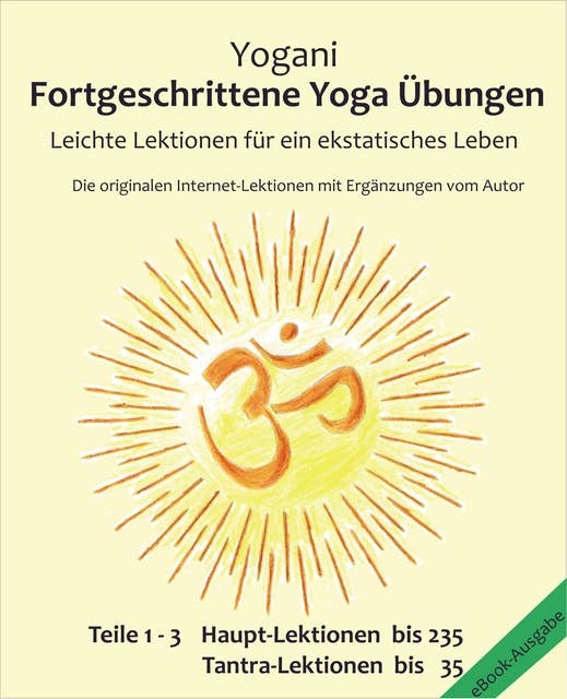Fortgeschrittene Yoga Übungen - Teile 1-3: Leichte Lektionen für ein ekstatisches Leben - Haupt-Lektionen bis 235, Tantra-Lektionen bis 35, Die originalen Internet-Lektionen mit Ergänzungen vom Autor