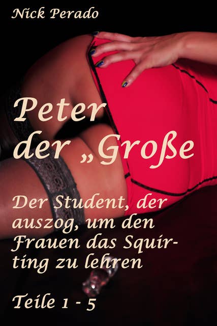 Peter der "Große" - Der Student, der auszog, um den Frauen das Squirten zu lehren: Sammelband, Teile 1 - 5