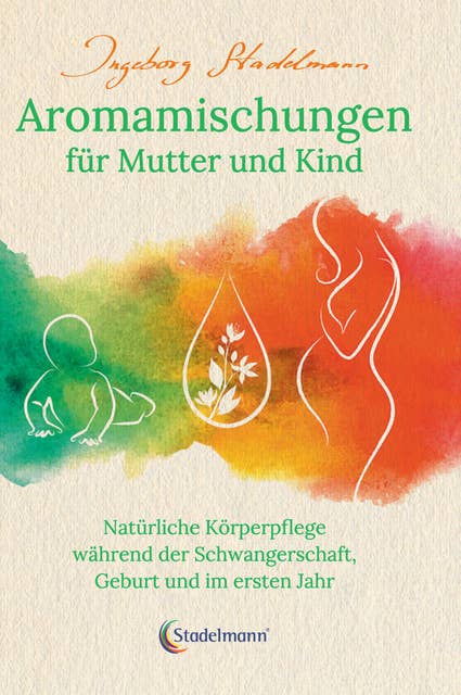 Aromamischungen für Mutter und Kind: Natürliche Körperpflege während der Schwangerschaft, Geburt und im ersten Jahr