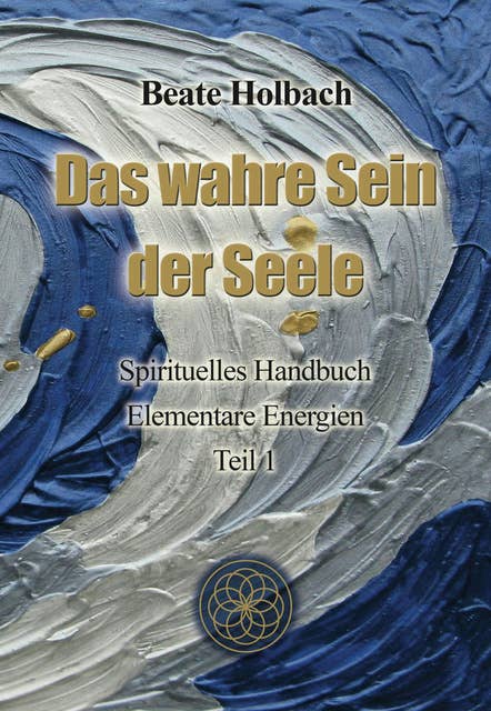 Das wahre Sein der Seele - Teil 1: Spirituelles Handbuch – Elementare Energien