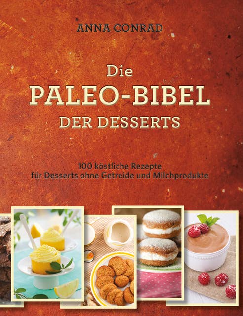 Die Paleo-Bibel der Desserts: 100 köstliche Rezepte für Desserts ohne Getreide und Milchprodukte