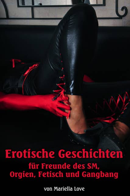Erotische Geschichten für Freunde des SM, Orgien, Fetisch und Gangbang: Erotische Erzählungen von Mariella Love