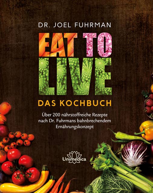 Eat to Live - Das Kochbuch: Über 200 nährstoffreiche Rezepte nach Dr. Fuhrmans bahnbrechendem Ernährungskonzept