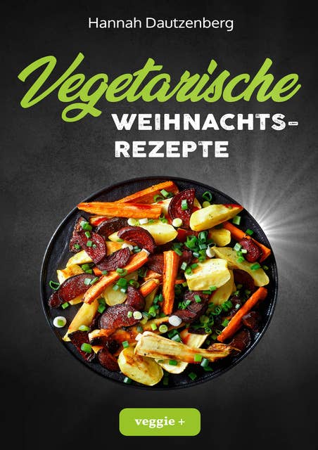 Vegetarische Weihnachtsrezepte: Das große vegetarische Kochbuch für leckere Gerichte an Weihnachten (mit 100 genialen Kochanleitungen zum fleischlosen Weihnachtsessen)
