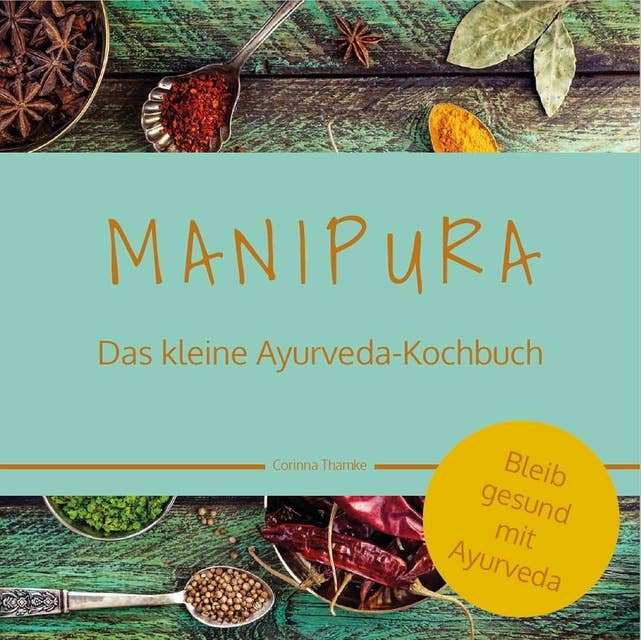 MANIPURA – Das kleine Ayurveda-Kochbuch: Bleib gesund mit Ayurveda