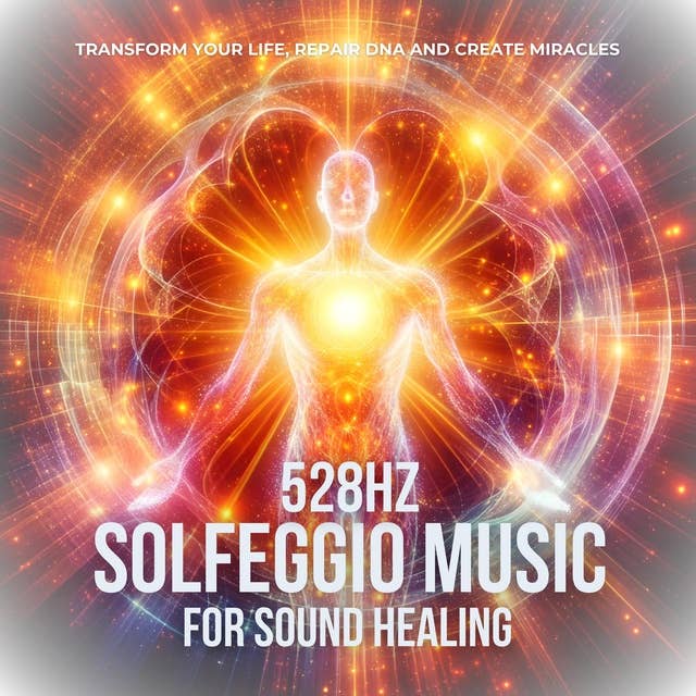 528hz Solfeggio Music For Sound Healing - Raise Your Positive Vibrations: Transform Your Life, Repair DNA And Create Miracles