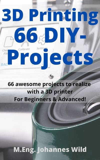3D Printing | 66 DIY-Projects: 66 awesome projects to realize with a 3D printer For Beginners & Advanced!