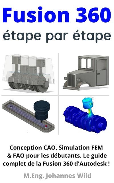Fusion 360 | étape par étape: Conception CAO, Simulation FEM & FAO pour les débutants. Le guide complet de la Fusion 360 d'Autodesk !