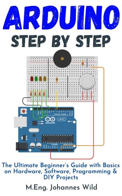 Arduino Step by Step: The Ultimate Beginner's Guide with Basics on Hardware, Software, Programming & DIY Projects