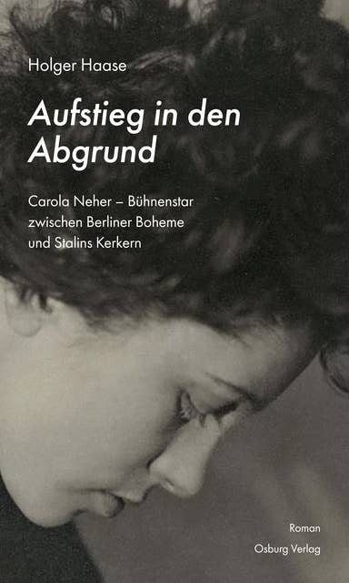 Aufstieg in den Abgrund: Carola Neher - Bühnenstar zwischen Berliner Boheme und Stalins Kerkern