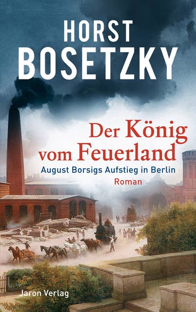 Der König vom Feuerland: August Borsigs Aufstieg in Berlin. Roman