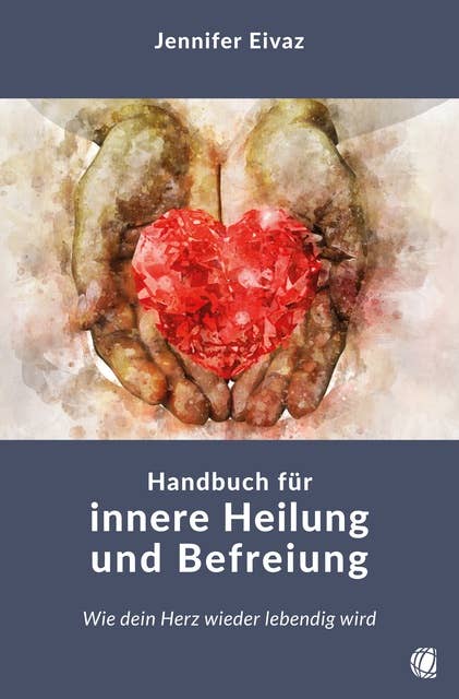 Handbuch für innere Heilung und Befreiung: Wie dein Herz wieder lebendig wird