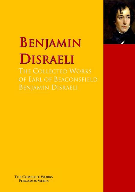 The Collected Works of Earl of Beaconsfield Benjamin Disraeli: The Complete Works PergamonMedia
