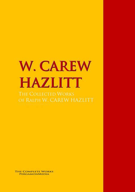 The Collected Works of W. CAREW HAZLITT: The Complete Works PergamonMedia