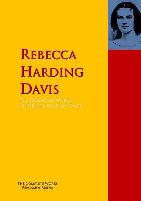 The Collected Works of Rebecca Harding Davis: The Complete Works PergamonMedia